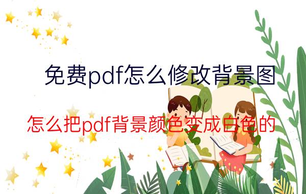 免费pdf怎么修改背景图 怎么把pdf背景颜色变成白色的？